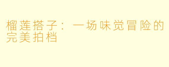 榴莲搭子：一场味觉冒险的完美拍档