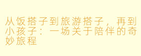从饭搭子到旅游搭子，再到小孩子：一场关于陪伴的奇妙旅程