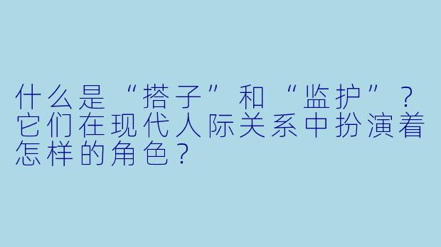 什么是“搭子”和“监护”？它们在现代人际关系中扮演着怎样的角色？