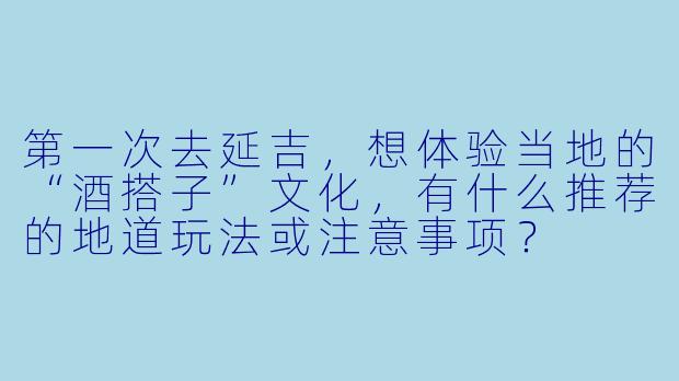 第一次去延吉，想体验当地的“酒搭子”文化，有什么推荐的地道玩法或注意事项？