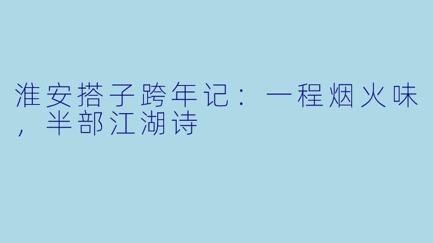 淮安搭子跨年记:一程烟火味,半部江湖诗