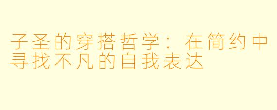 子圣的穿搭哲学：在简约中寻找不凡的自我表达