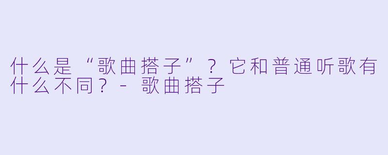 什么是“歌曲搭子”？它和普通听歌有什么不同？-歌曲搭子