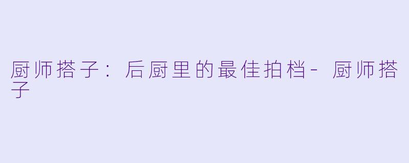 厨师搭子：后厨里的最佳拍档-厨师搭子