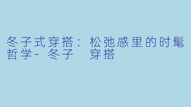 冬子式穿搭：松弛感里的时髦哲学-冬子 穿搭