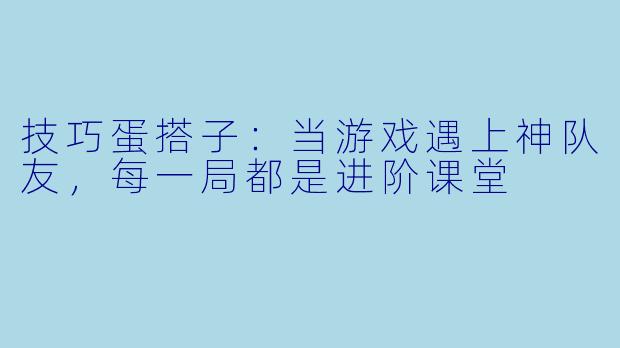技巧蛋搭子：当游戏遇上神队友，每一局都是进阶课堂