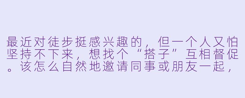 最近对徒步挺感兴趣的，但一个人又怕坚持不下来，想找个“搭子”互相督促。该怎么自然地邀请同事或朋友一起，又不会让对方觉得突兀呢？-搭子邀约