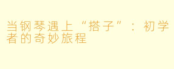 当钢琴遇上“搭子”：初学者的奇妙旅程