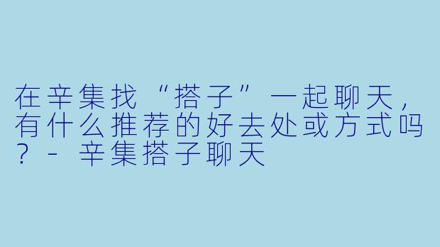 在辛集找“搭子”一起聊天，有什么推荐的好去处或方式吗？-辛集搭子聊天