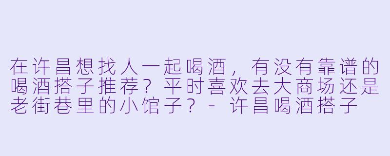 在许昌想找人一起喝酒，有没有靠谱的喝酒搭子推荐？平时喜欢去大商场还是老街巷里的小馆子？-许昌喝酒搭子