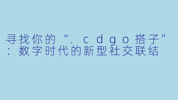 寻找你的“.cdgo搭子”:数字时代的新型社交联结