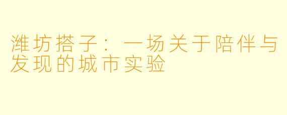 潍坊搭子：一场关于陪伴与发现的城市实验