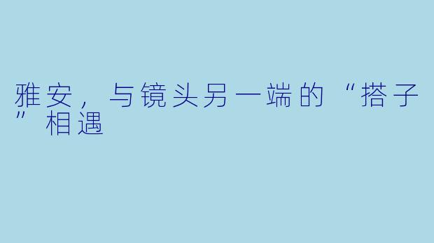 雅安，与镜头另一端的“搭子”相遇