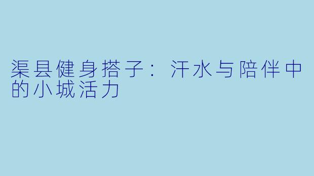 渠县健身搭子:汗水与陪伴中的小城活力