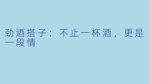 劲酒搭子：不止一杯酒，更是一段情