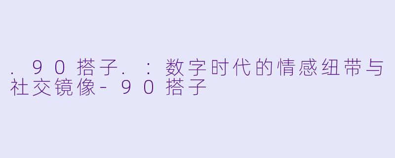 .90搭子.：数字时代的情感纽带与社交镜像-90搭子