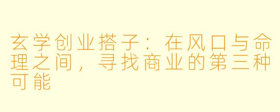 玄学创业搭子：在风口与命理之间，寻找商业的第三种可能