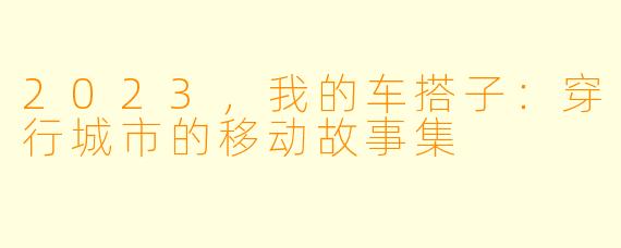 2023,我的车搭子:穿行城市的移动故事集