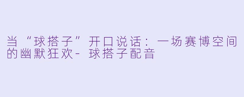 当“球搭子”开口说话：一场赛博空间的幽默狂欢-球搭子配音