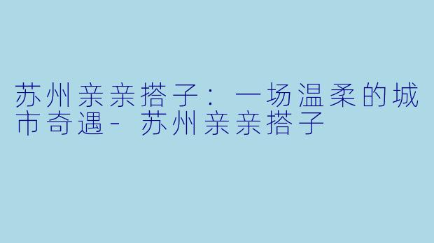 苏州亲亲搭子：一场温柔的城市奇遇