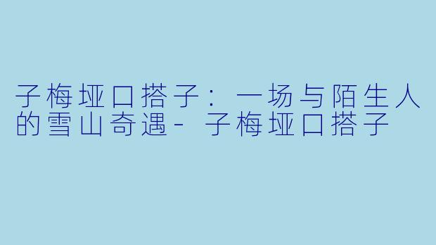 子梅垭口搭子：一场与陌生人的雪山奇遇-子梅垭口搭子