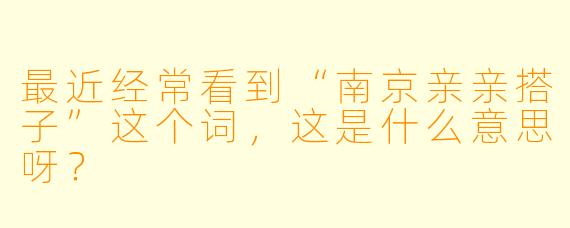 最近经常看到“南京亲亲搭子”这个词，这是什么意思呀？