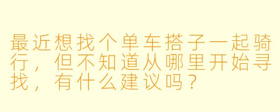 最近想找个单车搭子一起骑行，但不知道从哪里开始寻找，有什么建议吗？