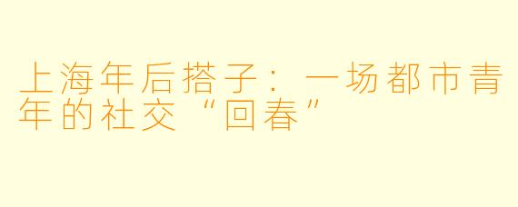 上海年后搭子:一场都市青年的社交“回春”