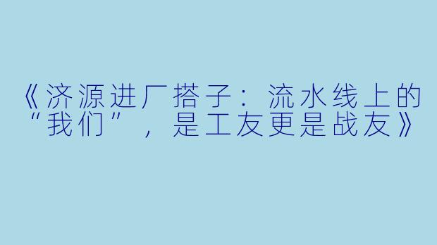 《济源进厂搭子：流水线上的“我们”，是工友更是战友》
