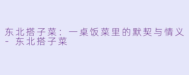 东北搭子菜:一桌饭菜里的默契与情义-东北搭子菜