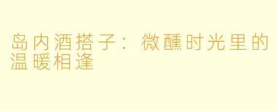 岛内酒搭子：微醺时光里的温暖相逢