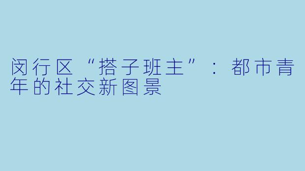 闵行区“搭子班主”：都市青年的社交新图景