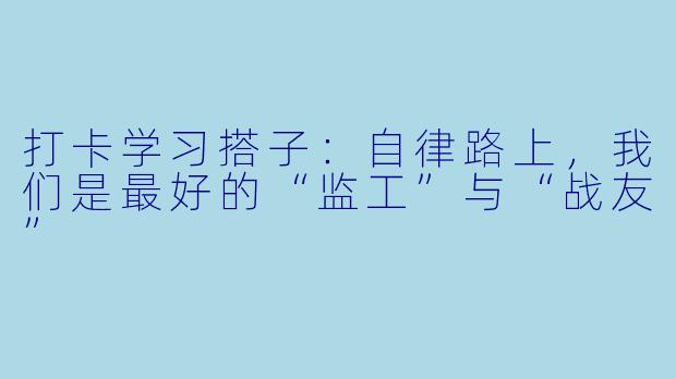 打卡学习搭子：自律路上，我们是最好的“监工”与“战友”