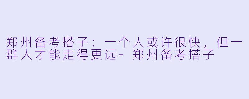 郑州备考搭子:一个人或许很快,但一群人才能走得更远