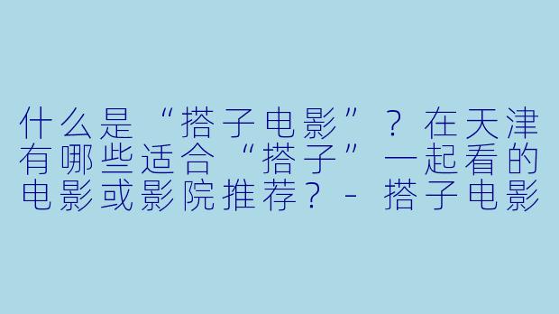 什么是“搭子电影”?在天津有哪些适合“搭子”一起看的电影或影院推荐?