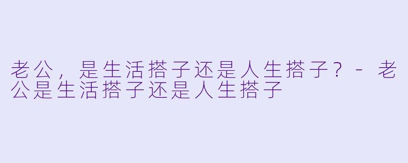 老公，是生活搭子还是人生搭子？-老公是生活搭子还是人生搭子