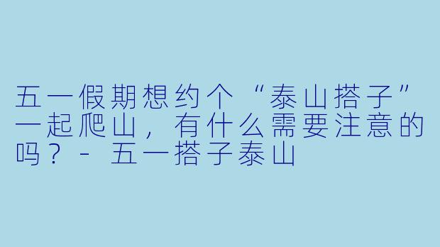 五一假期想约个“泰山搭子”一起爬山，有什么需要注意的吗？-五一搭子泰山