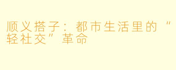顺义搭子：都市生活里的“轻社交”革命