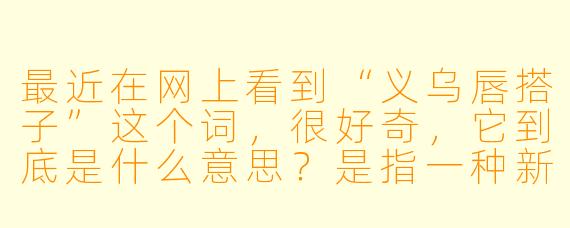最近在网上看到“义乌唇搭子”这个词，很好奇，它到底是什么意思？是指一种新的美妆产品，还是有什么特别的说法？