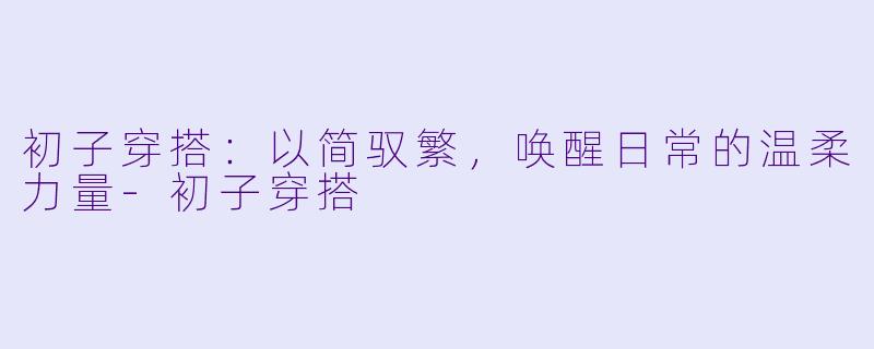 初子穿搭：以简驭繁，唤醒日常的温柔力量-初子穿搭