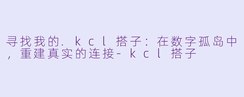寻找我的.kcl搭子：在数字孤岛中，重建真实的连接-kcl搭子