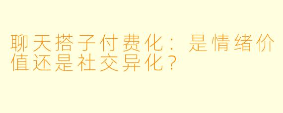 聊天搭子付费化:是情绪价值还是社交异化?