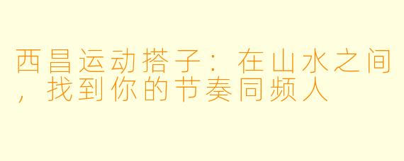 西昌运动搭子：在山水之间，找到你的节奏同频人