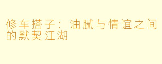 修车搭子：油腻与情谊之间的默契江湖