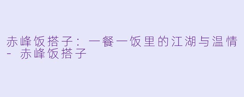 赤峰饭搭子：一餐一饭里的江湖与温情-赤峰饭搭子
