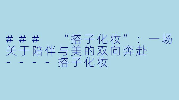 ###
“搭子化妆”:一场关于陪伴与美的双向奔赴
----搭子化妆