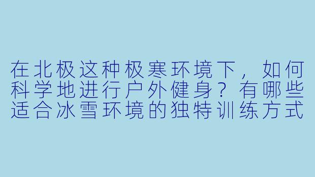 在北极这种极寒环境下，如何科学地进行户外健身？有哪些适合冰雪环境的独特训练方式？-北极健身搭子