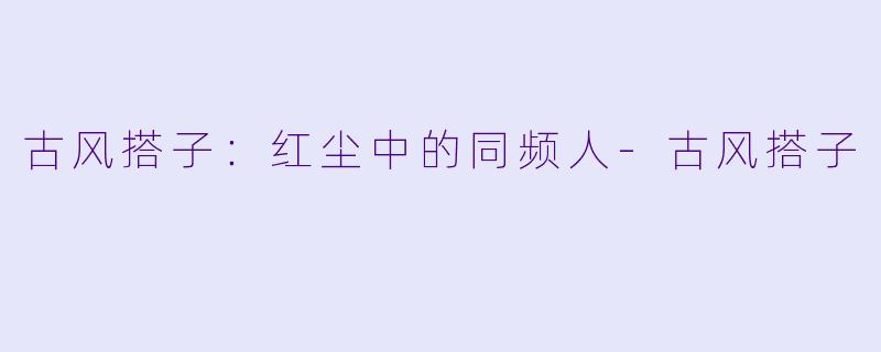 古风搭子：红尘中的同频人-古风搭子
