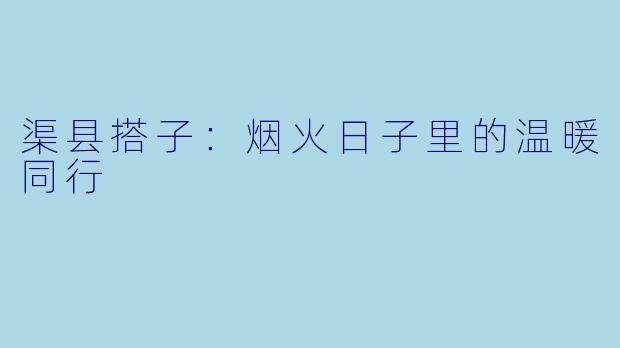 渠县搭子：烟火日子里的温暖同行