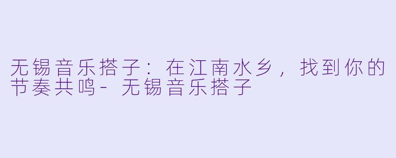无锡音乐搭子：在江南水乡，找到你的节奏共鸣-无锡音乐搭子